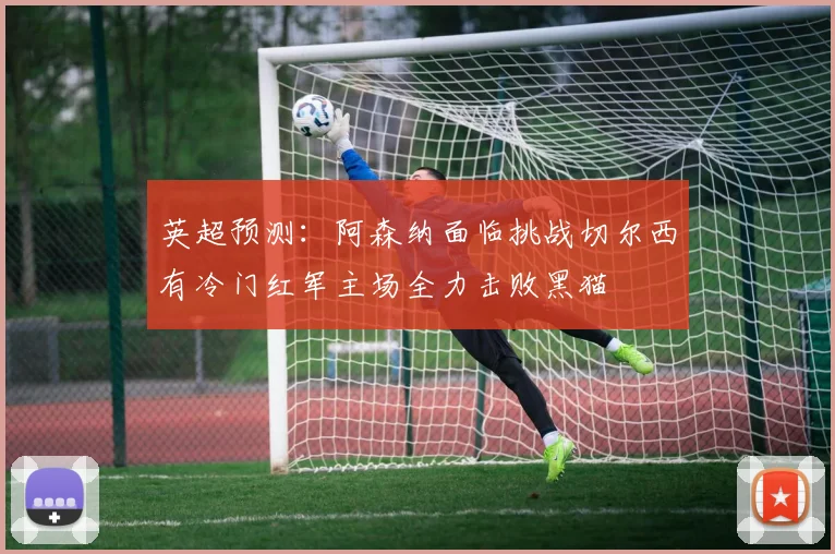 英超预测：阿森纳面临挑战切尔西有冷门红军主场全力击败黑猫