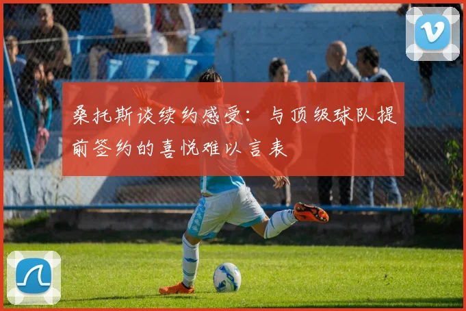 桑托斯谈续约感受：与顶级球队提前签约的喜悦难以言表