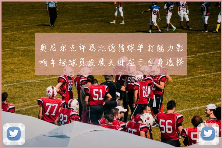奥尼尔点评恩比德持球单打能力影响年轻球员发展关键在于自身选择