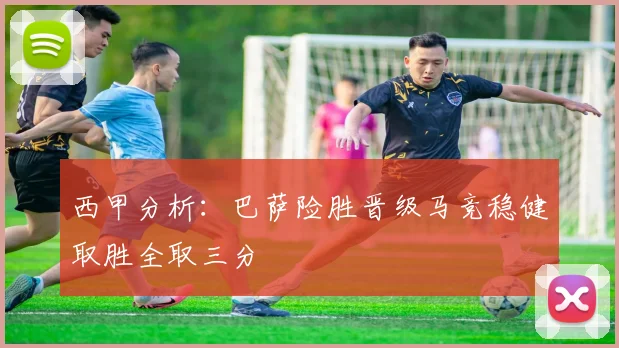 西甲分析：巴萨险胜晋级马竞稳健取胜全取三分