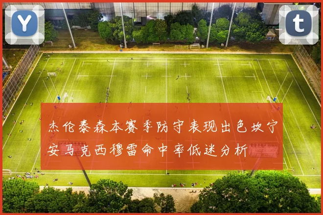 杰伦泰森本赛季防守表现出色坎宁安马克西穆雷命中率低迷分析