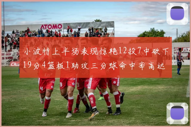 小波特上半场表现惊艳12投7中砍下19分4篮板1助攻三分球命中率高达60