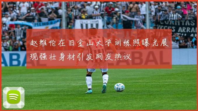 赵维伦在旧金山大学训练照曝光展现强壮身材引发网友热议