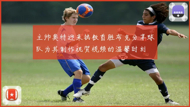 主帅奥特迎来执教首胜布克分享球队为其制作祝贺视频的温馨时刻