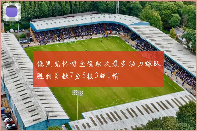德里克怀特全场助攻最多助力球队胜利贡献7分5板3断1帽