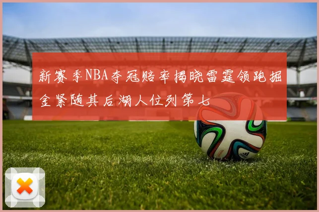 新赛季NBA夺冠赔率揭晓雷霆领跑掘金紧随其后湖人位列第七