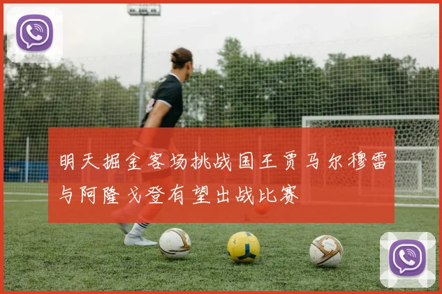 明天掘金客场挑战国王贾马尔穆雷与阿隆戈登有望出战比赛