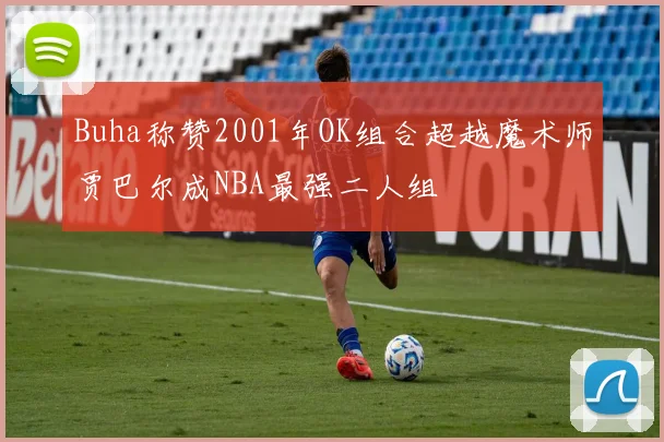 Buha称赞2001年OK组合超越魔术师贾巴尔成NBA最强二人组