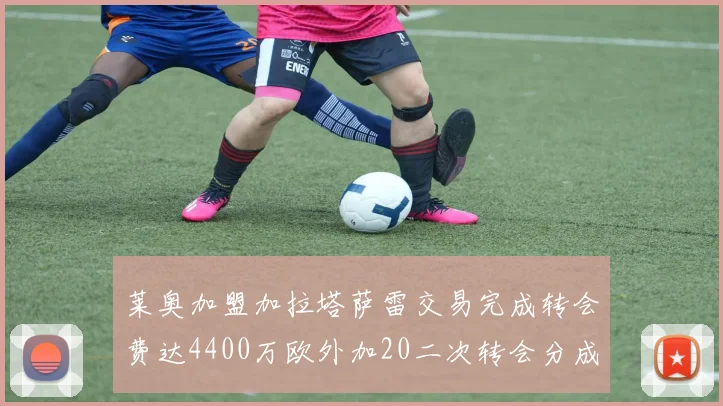 莱奥加盟加拉塔萨雷交易完成转会费达4400万欧外加20二次转会分成
